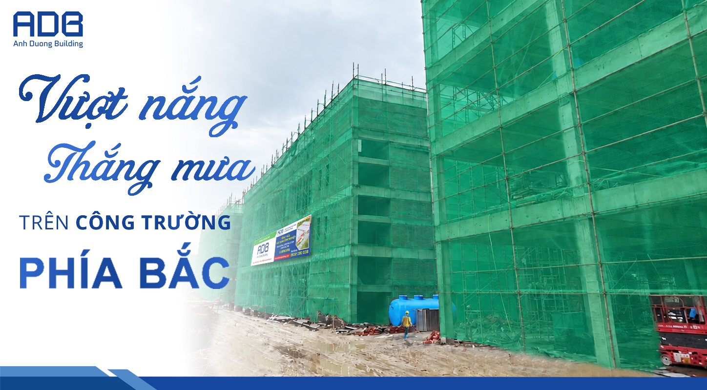 ÁNH DƯƠNG BUILDING: “VƯỢT NẮNG, THẮNG MƯA” TRÊN NHỮNG CÔNG TRƯỜNG PHÍA BẮC